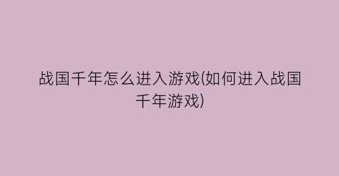 “战国千年怎么进入游戏(如何进入战国千年游戏)