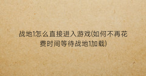 “战地1怎么直接进入游戏(如何不再花费时间等待战地1加载)