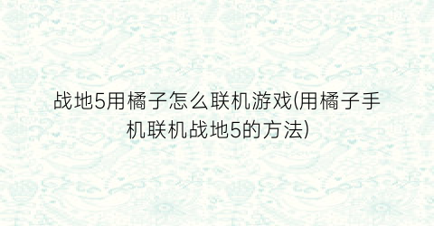 “战地5用橘子怎么联机游戏(用橘子手机联机战地5的方法)