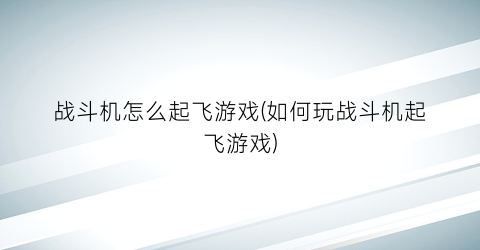 “战斗机怎么起飞游戏(如何玩战斗机起飞游戏)