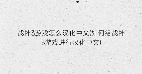 战神3游戏怎么汉化中文(如何给战神3游戏进行汉化中文)