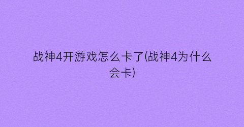 “战神4开游戏怎么卡了(战神4为什么会卡)