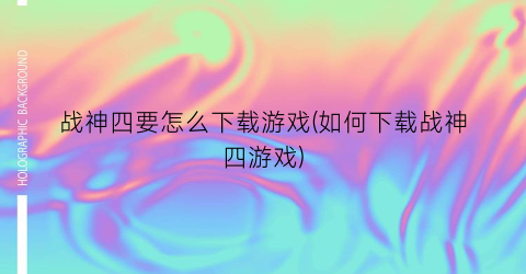 “战神四要怎么下载游戏(如何下载战神四游戏)