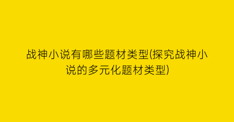 战神小说有哪些题材类型(探究战神小说的多元化题材类型)