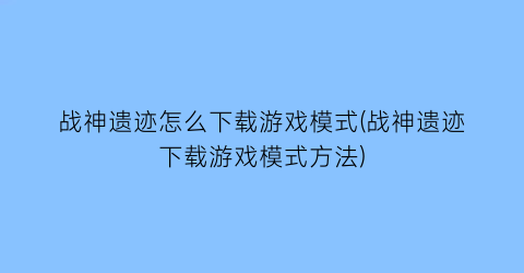 “战神遗迹怎么下载游戏模式(战神遗迹下载游戏模式方法)