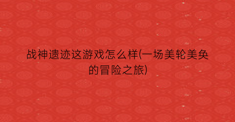 战神遗迹这游戏怎么样(一场美轮美奂的冒险之旅)