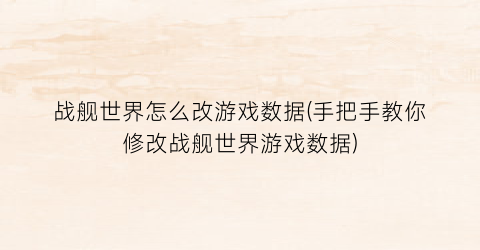 战舰世界怎么改游戏数据(手把手教你修改战舰世界游戏数据)