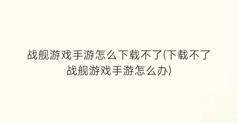 “战舰游戏手游怎么下载不了(下载不了战舰游戏手游怎么办)