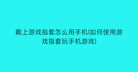 戴上游戏指套怎么用手机(如何使用游戏指套玩手机游戏)