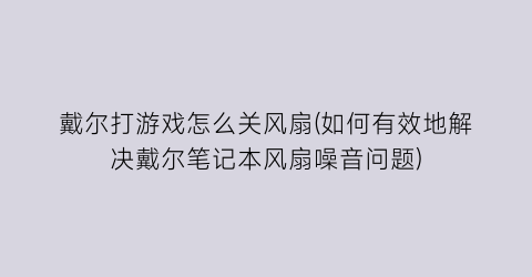 戴尔打游戏怎么关风扇(如何有效地解决戴尔笔记本风扇噪音问题)