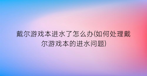 戴尔游戏本进水了怎么办(如何处理戴尔游戏本的进水问题)