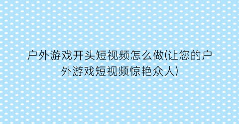 户外游戏开头短视频怎么做(让您的户外游戏短视频惊艳众人)