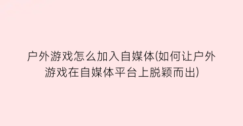 户外游戏怎么加入自媒体(如何让户外游戏在自媒体平台上脱颖而出)