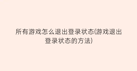 所有游戏怎么退出登录状态(游戏退出登录状态的方法)