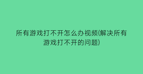 所有游戏打不开怎么办视频(解决所有游戏打不开的问题)