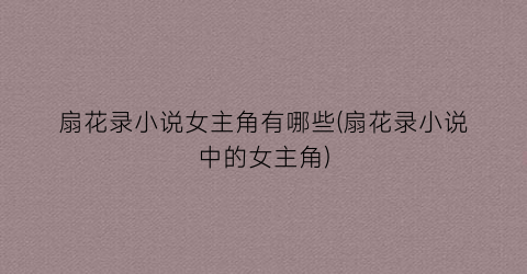 扇花录小说女主角有哪些(扇花录小说中的女主角)