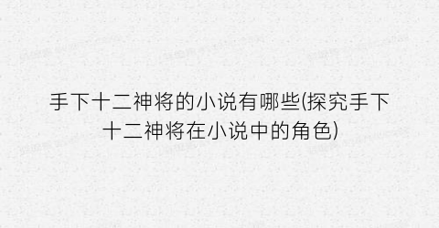 手下十二神将的小说有哪些(探究手下十二神将在小说中的角色)