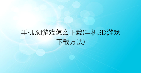 手机3d游戏怎么下载(手机3D游戏下载方法)