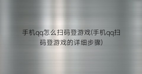 手机qq怎么扫码登游戏(手机qq扫码登游戏的详细步骤)