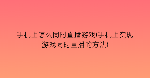 “手机上怎么同时直播游戏(手机上实现游戏同时直播的方法)