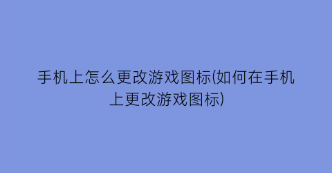 手机上怎么更改游戏图标(如何在手机上更改游戏图标)