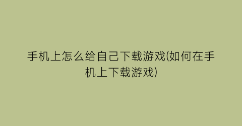 手机上怎么给自己下载游戏(如何在手机上下载游戏)