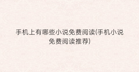 手机上有哪些小说免费阅读(手机小说免费阅读推荐)
