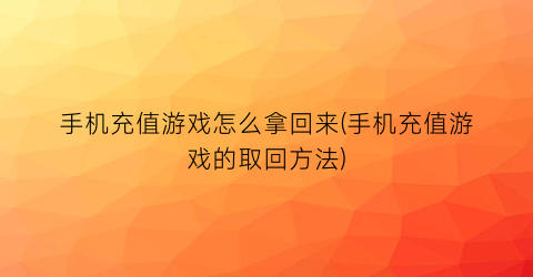 “手机充值游戏怎么拿回来(手机充值游戏的取回方法)