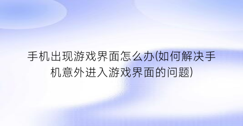 “手机出现游戏界面怎么办(如何解决手机意外进入游戏界面的问题)