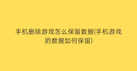 手机删除游戏怎么保留数据(手机游戏的数据如何保留)