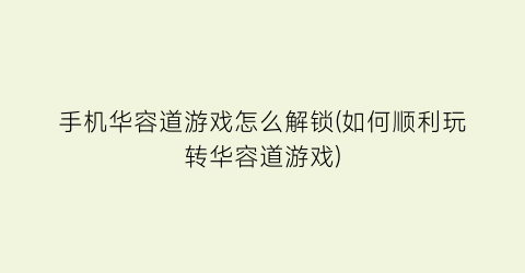 手机华容道游戏怎么解锁(如何顺利玩转华容道游戏)