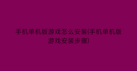 手机单机版游戏怎么安装(手机单机版游戏安装步骤)