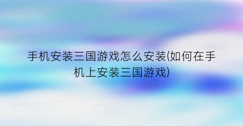 “手机安装三国游戏怎么安装(如何在手机上安装三国游戏)