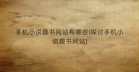 手机小说趣书网站有哪些(探讨手机小说趣书网站)