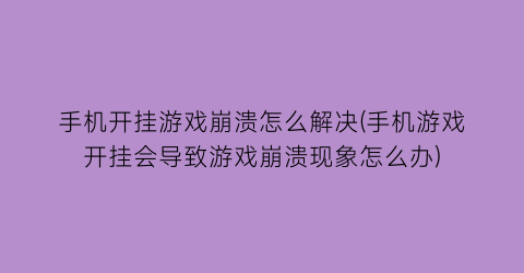 “手机开挂游戏崩溃怎么解决(手机游戏开挂会导致游戏崩溃现象怎么办)