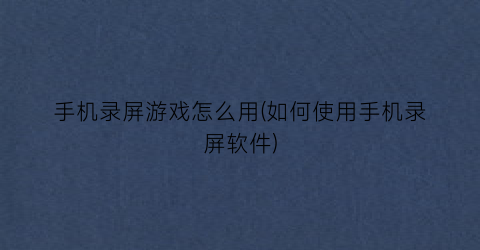 “手机录屏游戏怎么用(如何使用手机录屏软件)