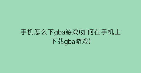 手机怎么下gba游戏(如何在手机上下载gba游戏)