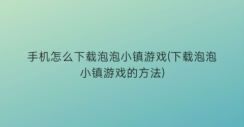 “手机怎么下载泡泡小镇游戏(下载泡泡小镇游戏的方法)