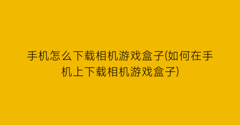 手机怎么下载相机游戏盒子(如何在手机上下载相机游戏盒子)