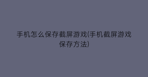 手机怎么保存截屏游戏(手机截屏游戏保存方法)