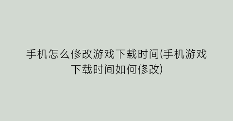 手机怎么修改游戏下载时间(手机游戏下载时间如何修改)