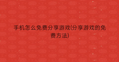 “手机怎么免费分享游戏(分享游戏的免费方法)