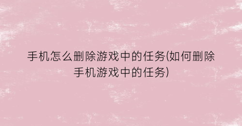 “手机怎么删除游戏中的任务(如何删除手机游戏中的任务)