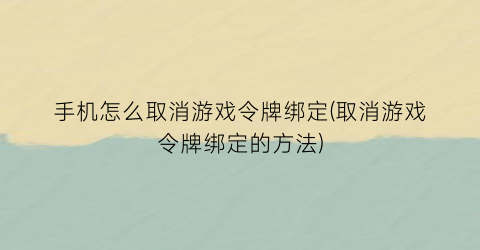 手机怎么取消游戏令牌绑定(取消游戏令牌绑定的方法)