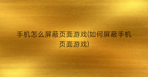 “手机怎么屏蔽页面游戏(如何屏蔽手机页面游戏)