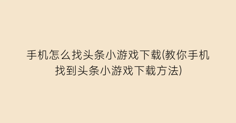 手机怎么找头条小游戏下载(教你手机找到头条小游戏下载方法)