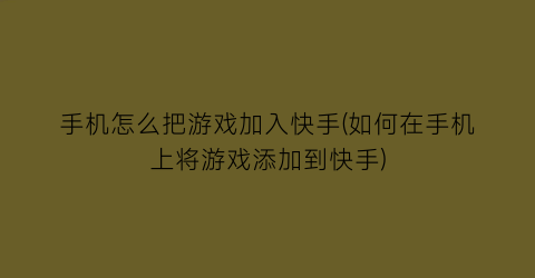 “手机怎么把游戏加入快手(如何在手机上将游戏添加到快手)