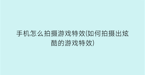 手机怎么拍摄游戏特效(如何拍摄出炫酷的游戏特效)