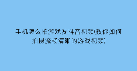 手机怎么拍游戏发抖音视频(教你如何拍摄流畅清晰的游戏视频)