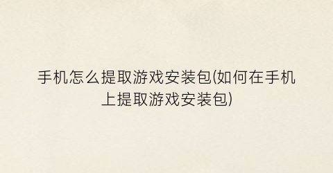 手机怎么提取游戏安装包(如何在手机上提取游戏安装包)